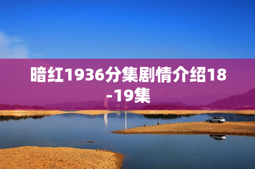 暗红1936分集剧情介绍18-19集 暗红1936分集剧情介绍18-19集