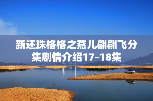 新还珠格格之燕儿翩翩飞分集剧情介绍17-18集