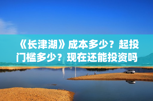 《长津湖》成本多少？起投门槛多少？现在还能投资吗？(长津湖制作成本13亿)