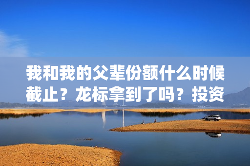 我和我的父辈份额什么时候截止？龙标拿到了吗？投资风险大吗？(我和我的父辈什么)