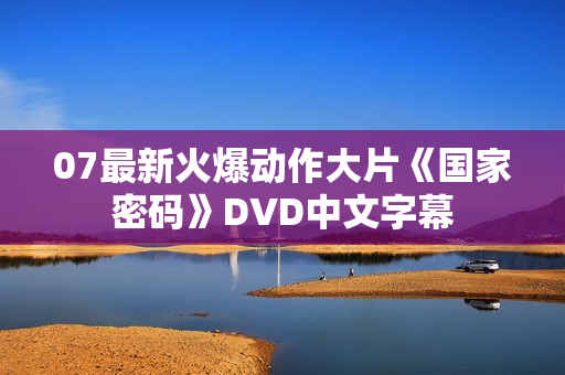 07最新火爆动作大片《国家密码》DVD中文字幕 07最新火爆动作大片《国家密码》DVD中文字幕