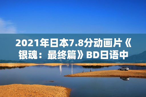 2021年日本7.8分动画片《银魂：最终篇》BD日语中字