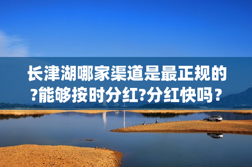 长津湖哪家渠道是最正规的?能够按时分红?分红快吗？(长津湖地点)