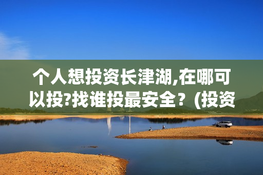 个人想投资长津湖,在哪可以投?找谁投最安全？(投资长津湖风险大吗)