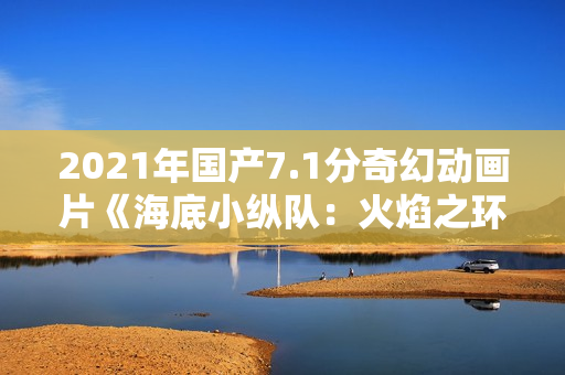 2021年国产7.1分奇幻动画片《海底小纵队：火焰之环》HD国语中字