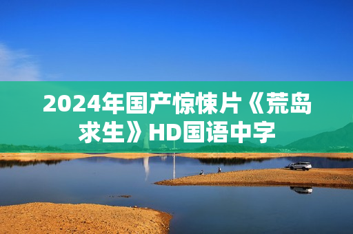 2024年国产惊悚片《荒岛求生》HD国语中字