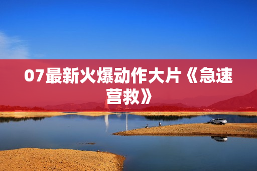 07最新火爆动作大片《急速营救》