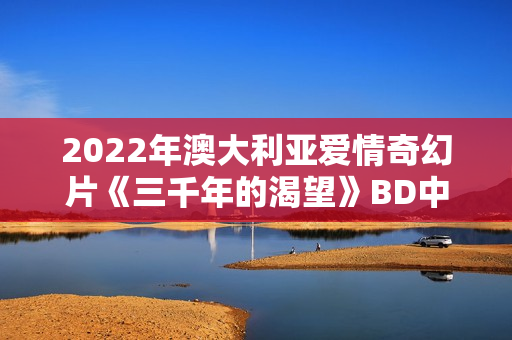 2022年澳大利亚爱情奇幻片《三千年的渴望》BD中英双字