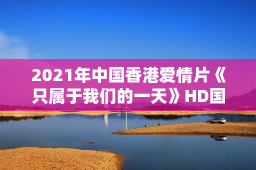 2021年中国香港爱情片《只属于我们的一天》HD国粤双语中字