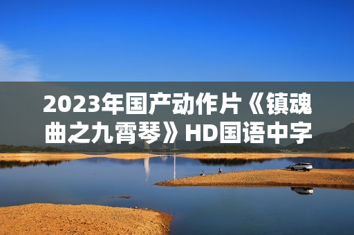 2023年国产动作片《镇魂曲之九霄琴》HD国语中字