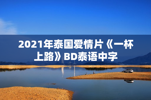 2021年泰国爱情片《一杯上路》BD泰语中字