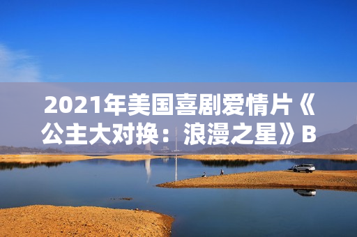 2021年美国喜剧爱情片《公主大对换：浪漫之星》BD英语中字