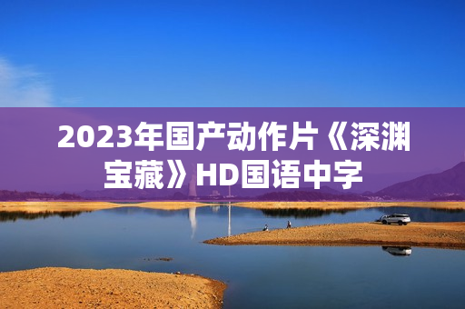 2023年国产动作片《深渊宝藏》HD国语中字