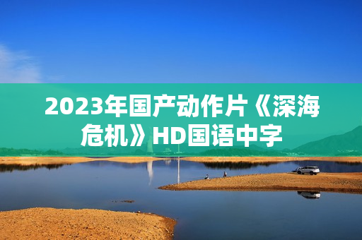 2023年国产动作片《深海危机》HD国语中字