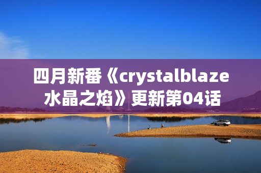 四月新番《crystalblaze 水晶之焰》更新第04话