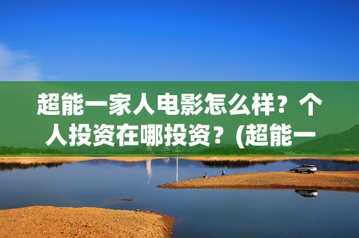 超能一家人电影怎么样？个人投资在哪投资？(超能一家人电影免费版完整版)