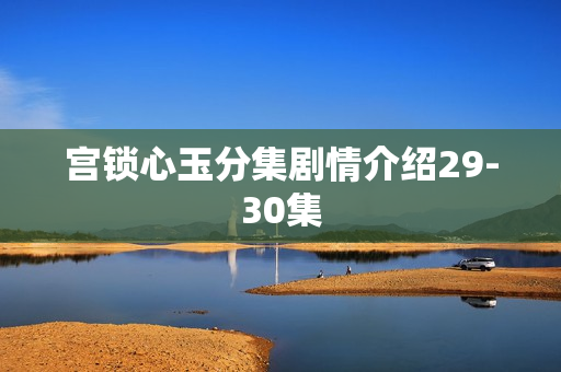 宫锁心玉分集剧情介绍29-30集
