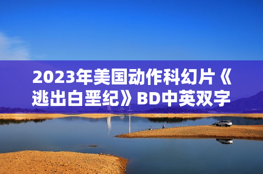 2023年美国动作科幻片《逃出白垩纪》BD中英双字 2023年美国动作科幻片《逃出白垩纪》BD中英双字