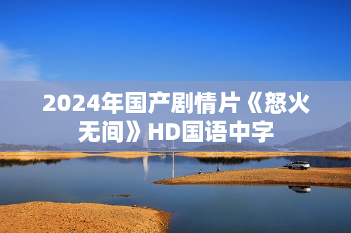 2024年国产剧情片《怒火无间》HD国语中字 2024年国产剧情片《怒火无间》HD国语中字