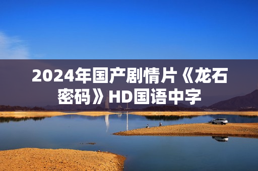 2024年国产剧情片《龙石密码》HD国语中字 2024年国产剧情片《龙石密码》HD国语中字
