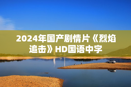 2024年国产剧情片《烈焰追击》HD国语中字 2024年国产剧情片《烈焰追击》HD国语中字