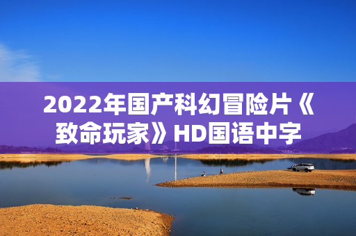 2022年国产科幻冒险片《致命玩家》HD国语中字