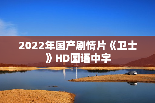2022年国产剧情片《卫士》HD国语中字