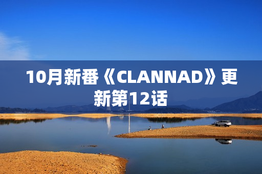 10月新番《CLANNAD》更新第12话