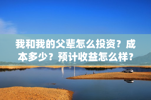我和我的父辈怎么投资？成本多少？预计收益怎么样？(我和我的父辈怎么写)