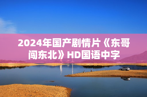 2024年国产剧情片《东哥闯东北》HD国语中字