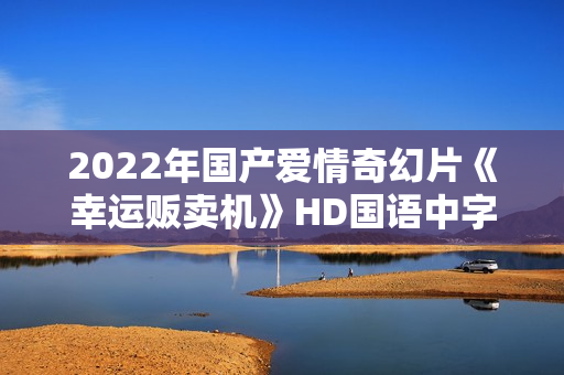 2022年国产爱情奇幻片《幸运贩卖机》HD国语中字