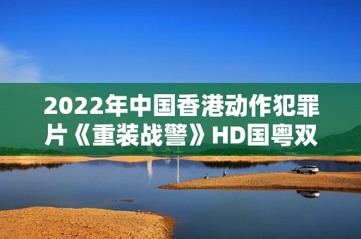 2022年中国香港动作犯罪片《重装战警》HD国粤双语中字