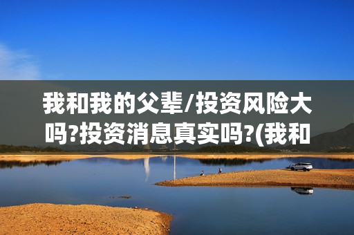 我和我的父辈/投资风险大吗?投资消息真实吗?(我和我的父辈主题曲)