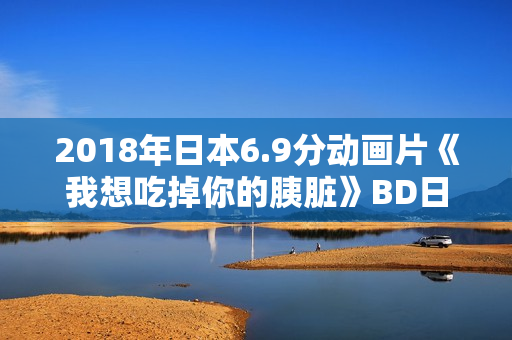 2018年日本6.9分动画片《我想吃掉你的胰脏》BD日语中字