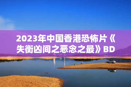 2023年中国香港恐怖片《失衡凶间之恶念之最》BD国粤双语中字