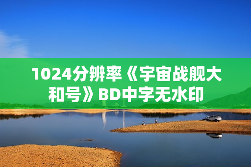1024分辨率《宇宙战舰大和号》BD中字无水印