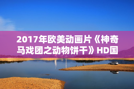 2017年欧美动画片《神奇马戏团之动物饼干》HD国英双语中字