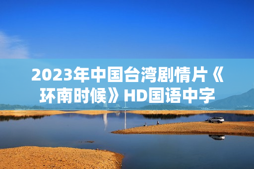 2023年中国台湾剧情片《环南时候》HD国语中字