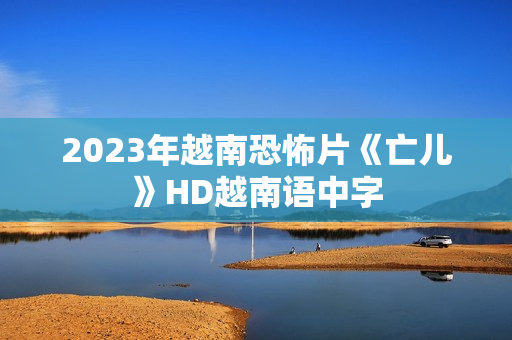 2023年越南恐怖片《亡儿》HD越南语中字