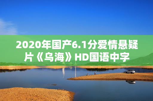 2020年国产6.1分爱情悬疑片《乌海》HD国语中字 2020年国产6.1分爱情悬疑片《乌海》HD国语中字