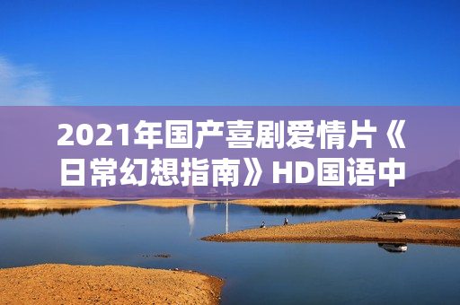 2021年国产喜剧爱情片《日常幻想指南》HD国语中字
