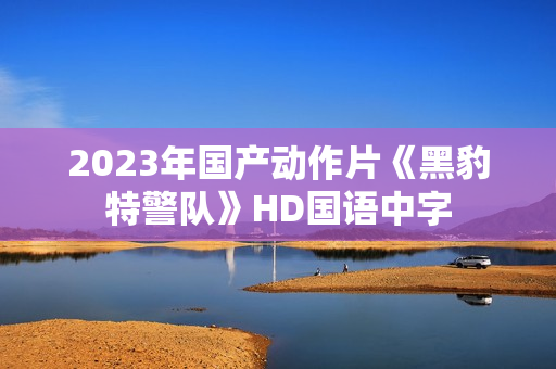 2023年国产动作片《黑豹特警队》HD国语中字