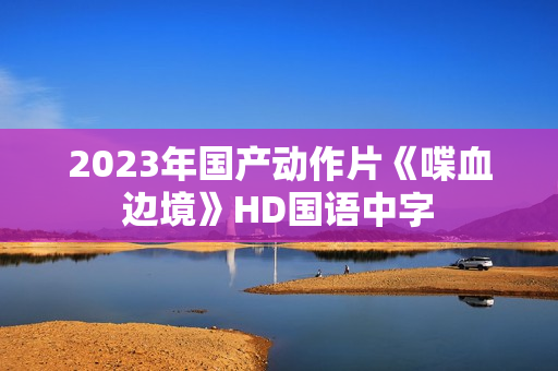 2023年国产动作片《喋血边境》HD国语中字
