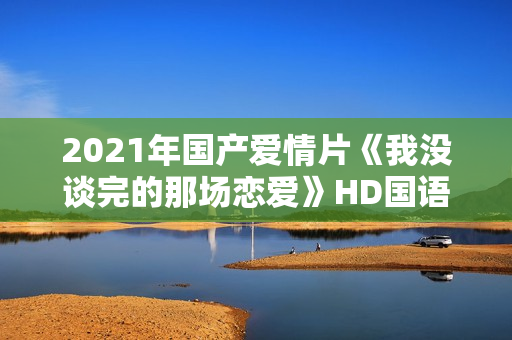 2021年国产爱情片《我没谈完的那场恋爱》HD国语中字