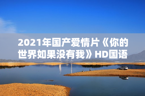 2021年国产爱情片《你的世界如果没有我》HD国语中字