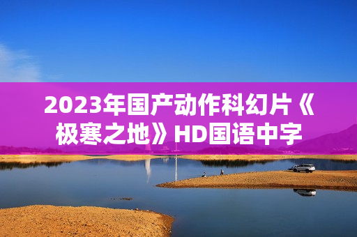 2023年国产动作科幻片《极寒之地》HD国语中字