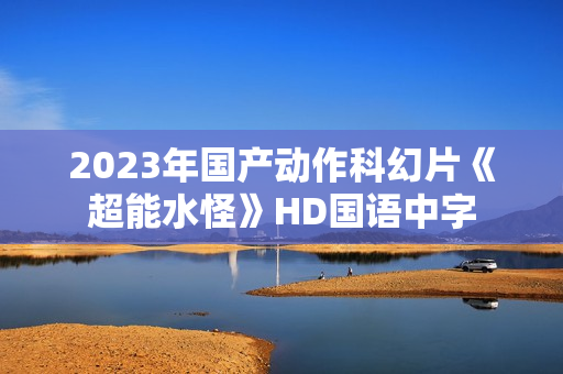 2023年国产动作科幻片《超能水怪》HD国语中字