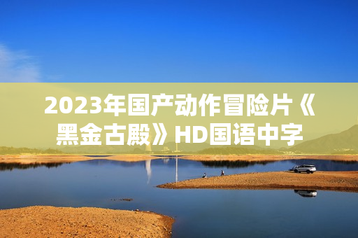 2023年国产动作冒险片《黑金古殿》HD国语中字