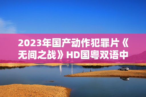 2023年国产动作犯罪片《无间之战》HD国粤双语中字