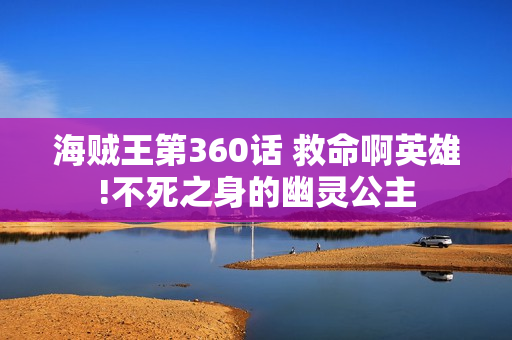 海贼王第360话 救命啊英雄!不死之身的幽灵公主